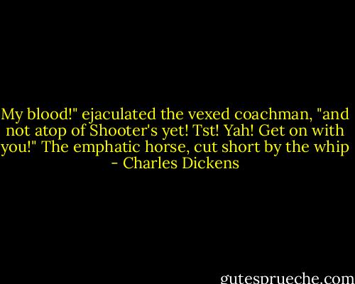 My blood!" ejaculated the vexed coachman, "and not atop of Shooter's yet! Tst! Yah! Get on with you!" The emphatic horse, cut short by the whip - Charles Dickens