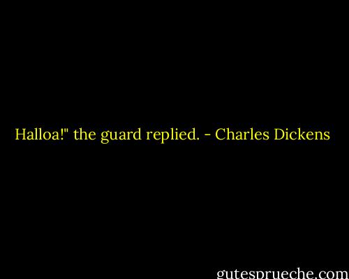 Halloa!" the guard replied. - Charles Dickens