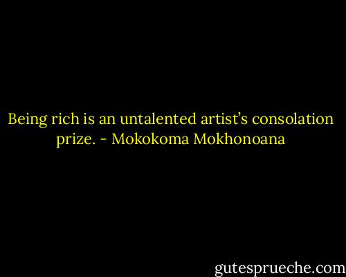Being rich is an untalented artist’s consolation prize. - Mokokoma Mokhonoana