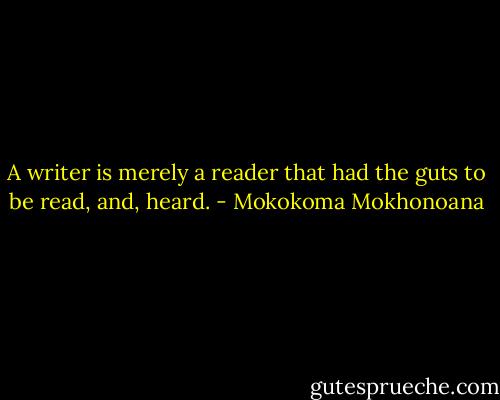 A writer is merely a reader that had the guts to be read, and, heard. - Mokokoma Mokhonoana