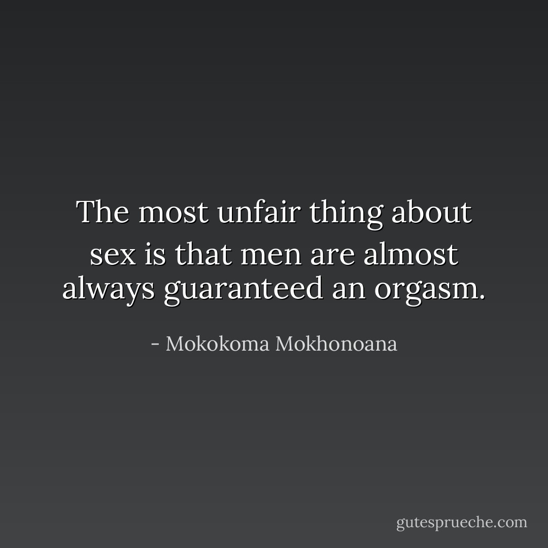 The most unfair thing about sex is that men are almost always guaranteed an orgasm. - Mokokoma Mokhonoana