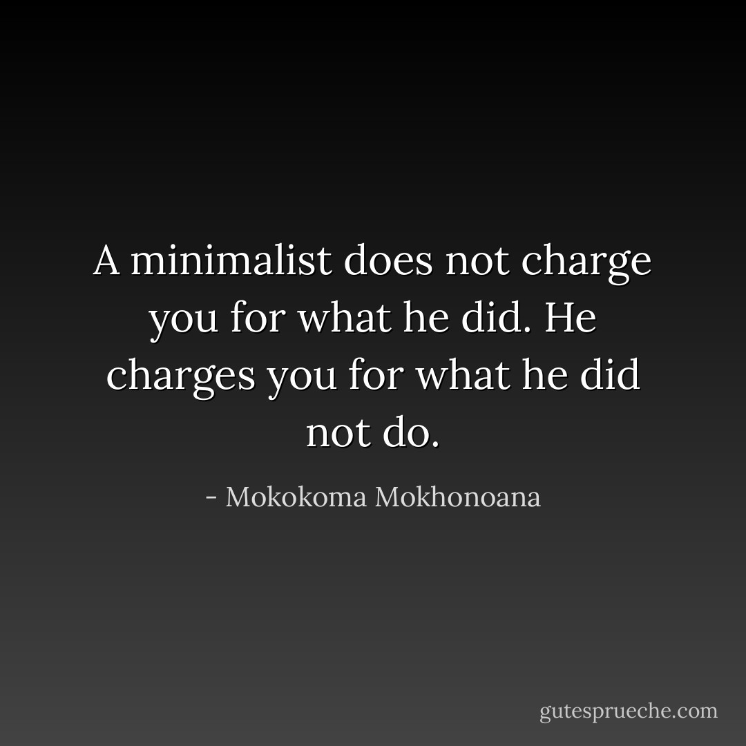 A minimalist does not charge you for what he did. He charges you for what he did not do. - Mokokoma Mokhonoana