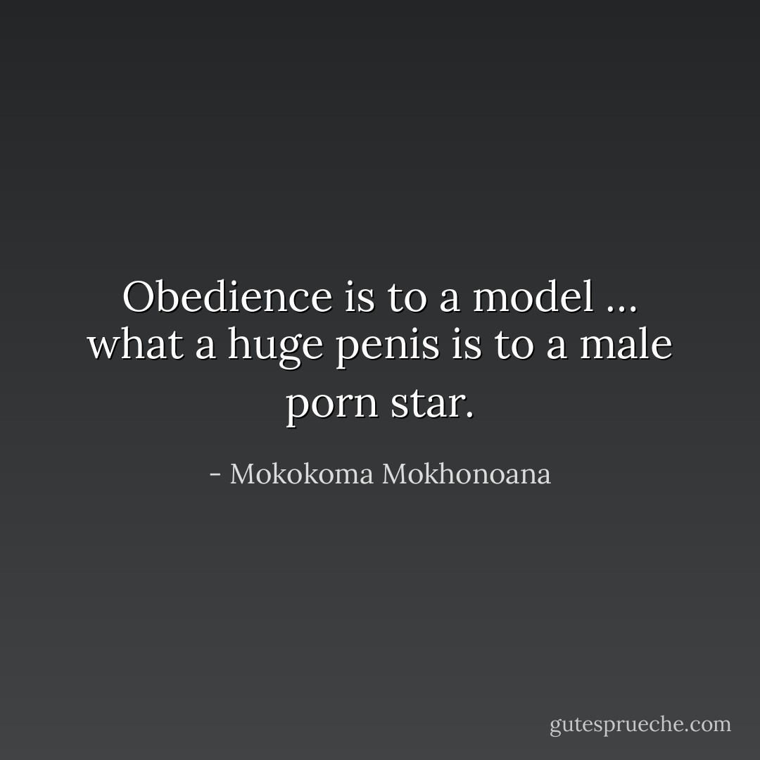 Obedience is to a model … what a huge penis is to a male porn star. - Mokokoma Mokhonoana