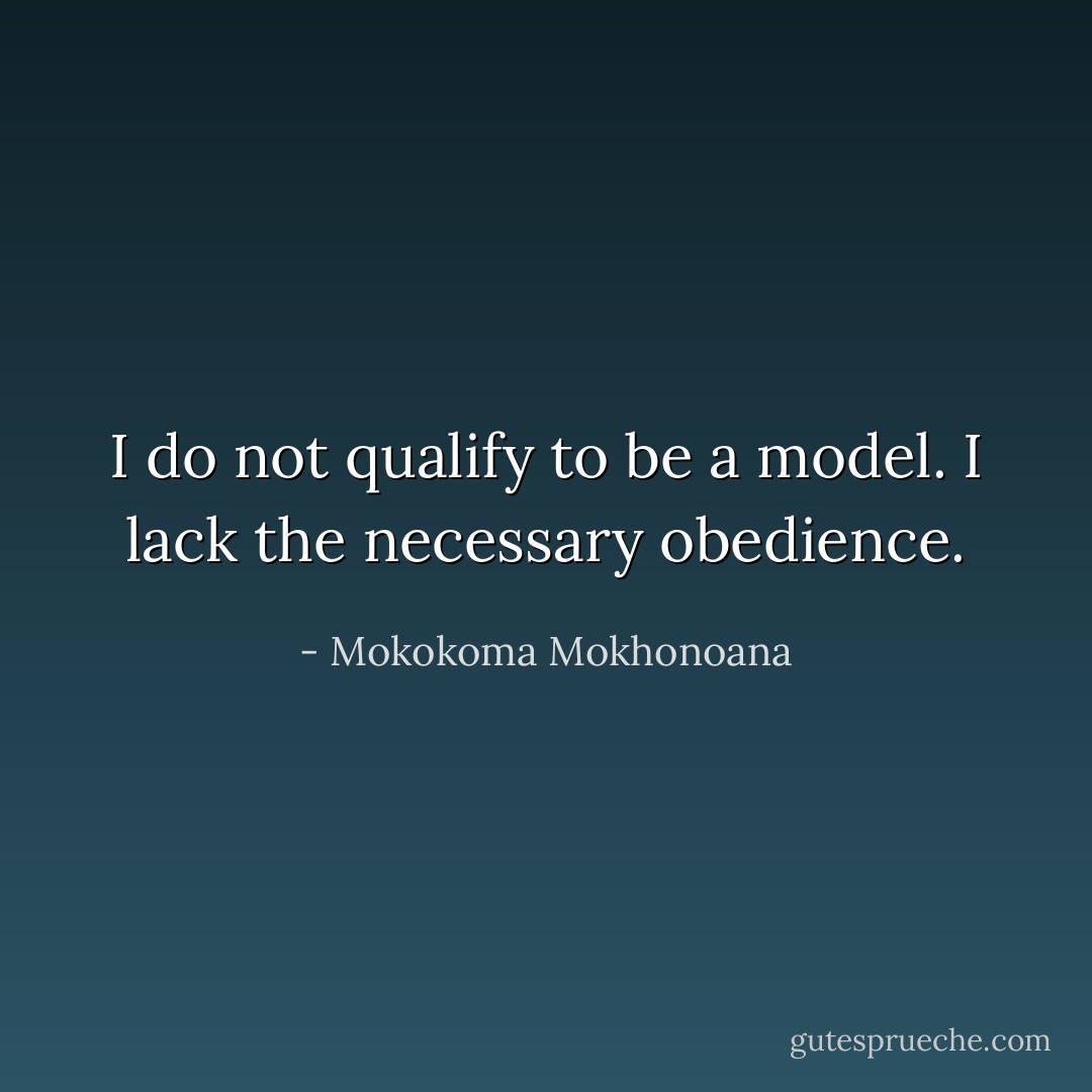 I do not qualify to be a model. I lack the necessary obedience. - Mokokoma Mokhonoana