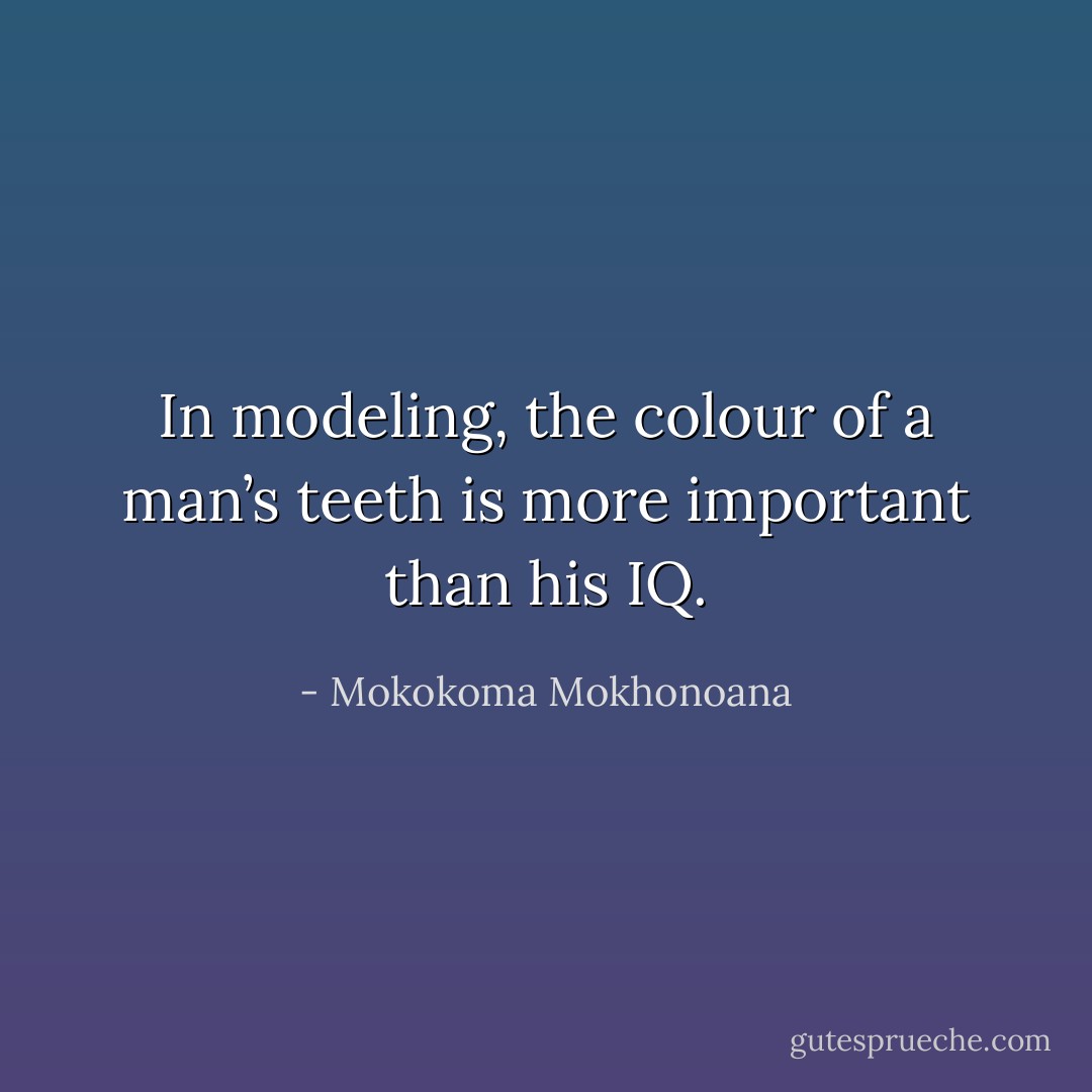 In modeling, the colour of a man’s teeth is more important than his IQ. - Mokokoma Mokhonoana