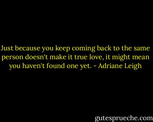 Just because you keep coming back to the same person doesn't make it true love, it might mean you haven't found one yet. - Adriane Leigh