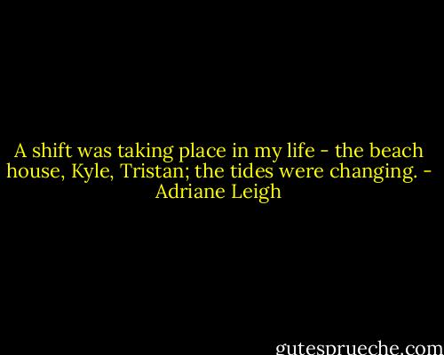 A shift was taking place in my life - the beach house, Kyle, Tristan; the tides were changing. - Adriane Leigh