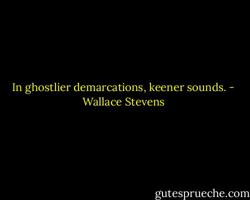 In ghostlier demarcations, keener sounds. - Wallace Stevens