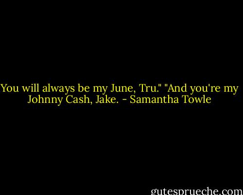 You will always be my June, Tru."<br />"And you're my Johnny Cash, Jake. - Samantha Towle