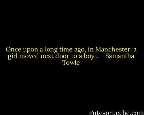 Once upon a long time ago, in Manchester, a girl moved next door to a boy... - Samantha Towle