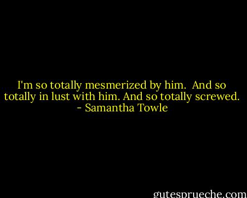 I'm so totally mesmerized by him. <br />And so totally in lust with him.<br />And so totally screwed. - Samantha Towle