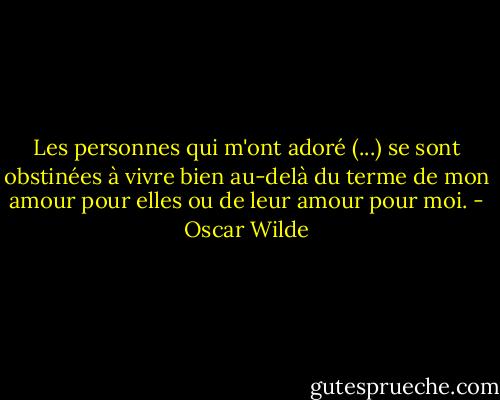 Les personnes qui m'ont adoré (...) se sont obstinées à vivre bien au-delà du terme de mon amour pour elles ou de leur amour pour moi. - Oscar Wilde