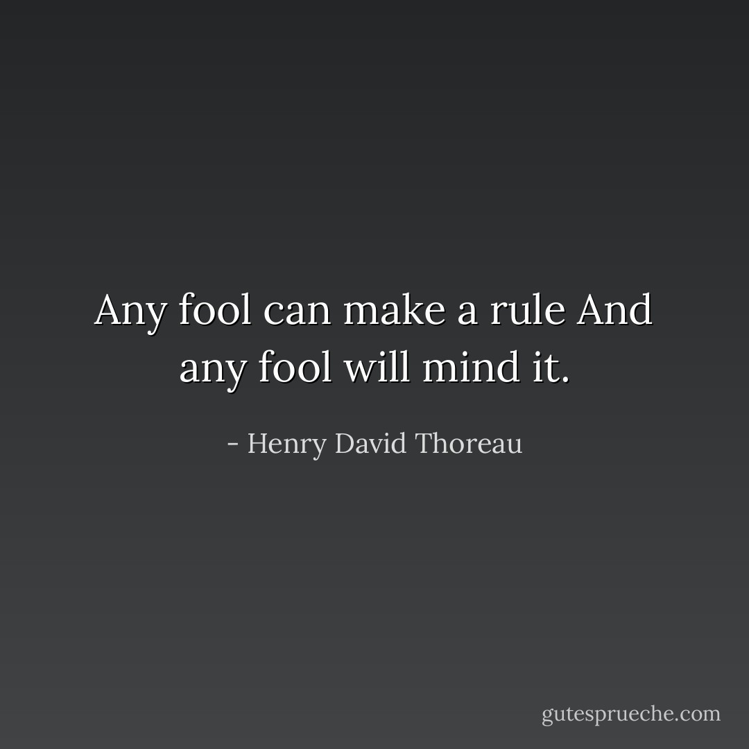 Any fool can make a rule<br />And any fool will mind it. - Henry David Thoreau
