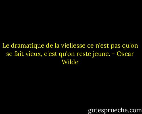 Le dramatique de la viellesse ce n'est pas qu'on se fait vieux, c'est qu'on reste jeune. - Oscar Wilde