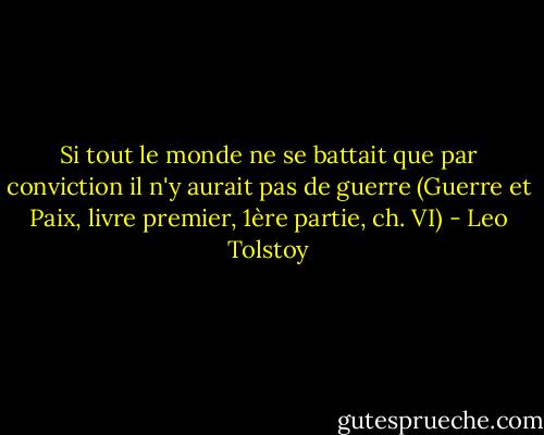 Si tout le monde ne se battait que par conviction il n'y aurait pas de guerre (Guerre et Paix, livre premier, 1ère partie, ch. VI) - Leo Tolstoy