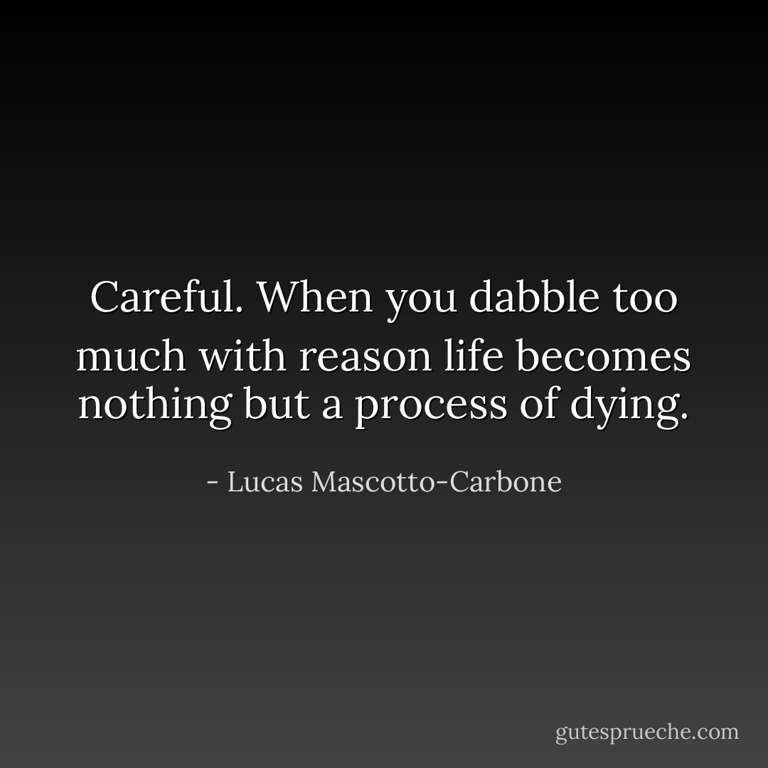 Careful. When you dabble too much with reason life becomes nothing but a process of dying. - Lucas Mascotto-Carbone
