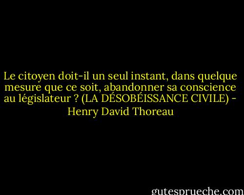 Le citoyen doit-il un seul instant, dans quelque mesure que ce soit, abandonner sa conscience au législateur ?<br />(LA DÉSOBÉISSANCE CIVILE) - Henry David Thoreau