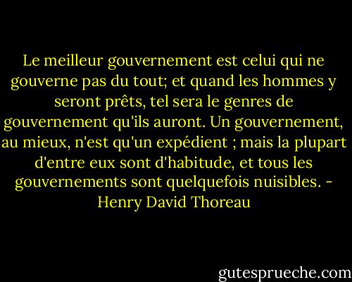 Le meilleur gouvernement est celui qui ne gouverne pas du tout; et quand les hommes y seront prêts, tel sera le genres de gouvernement qu'ils auront. Un gouvernement, au mieux, n'est qu'un expédient ; mais la plupart d'entre eux sont d'habitude, et tous les gouvernements sont quelquefois nuisibles. - Henry David Thoreau