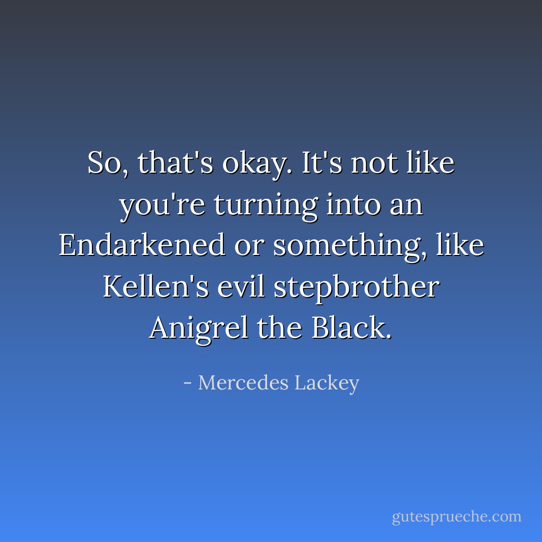 So, that's okay. It's not like you're turning into an Endarkened or something, like Kellen's evil stepbrother Anigrel the Black. - Mercedes Lackey