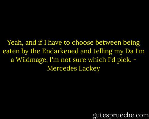 Yeah, and if I have to choose between being eaten by the Endarkened and telling my Da I'm a Wildmage, I'm not sure which I'd pick. - Mercedes Lackey