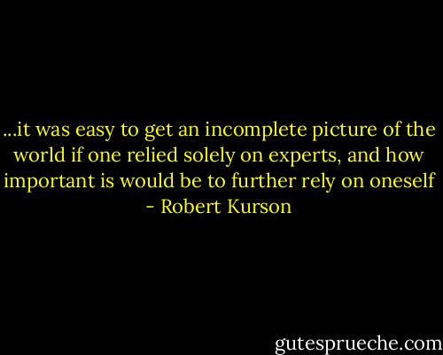 ...it was easy to get an incomplete picture of the world if one relied solely on experts, and how important is would be to further rely on oneself - Robert Kurson
