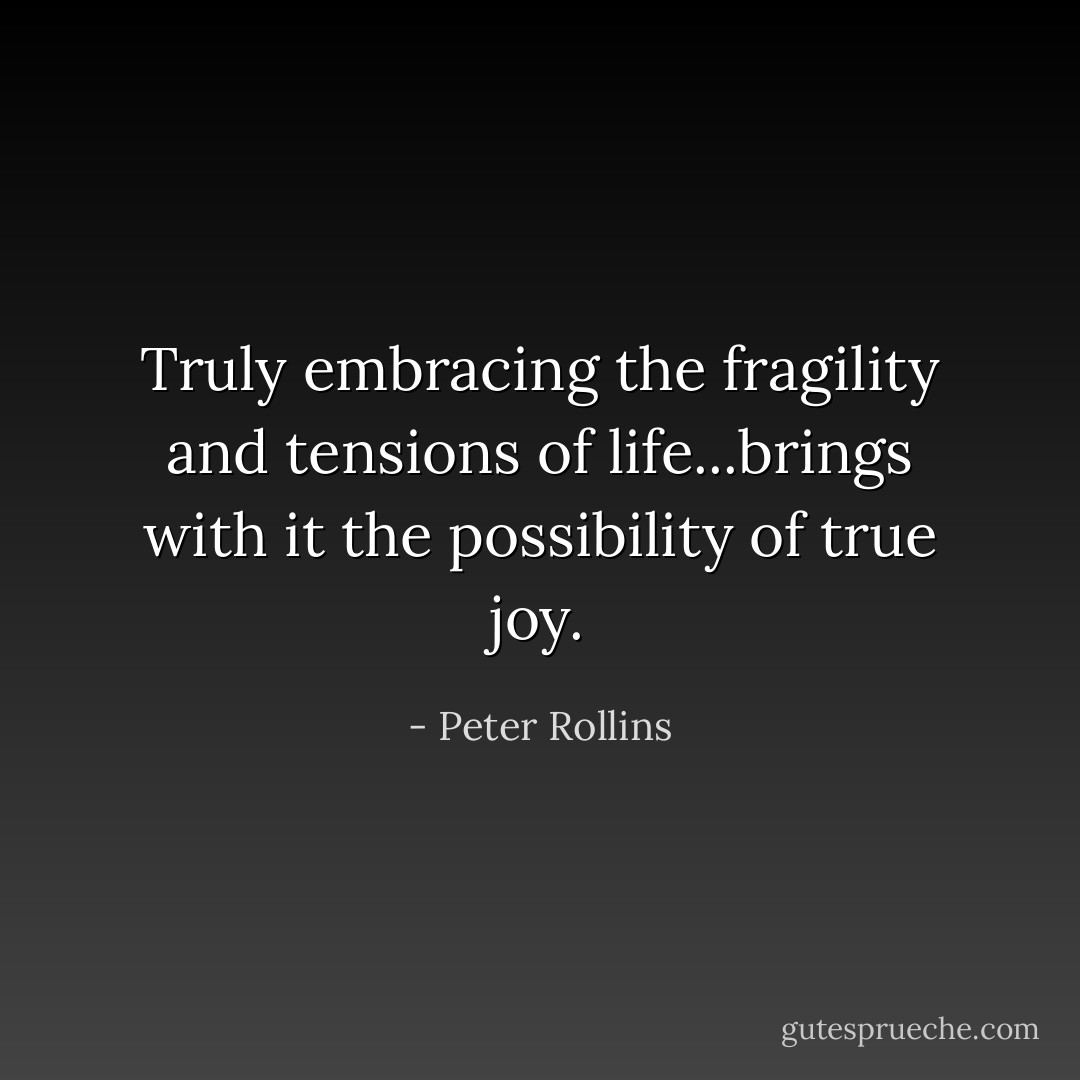 Truly embracing the fragility and tensions of life...brings with it the possibility of true joy. - Peter Rollins
