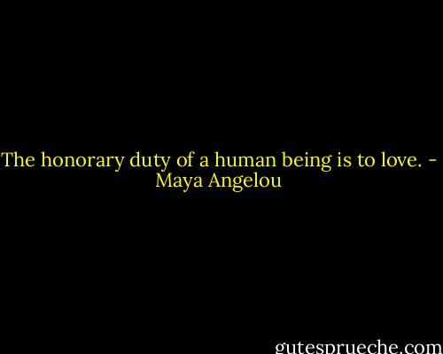 The honorary duty of a human being is to love. - Maya Angelou