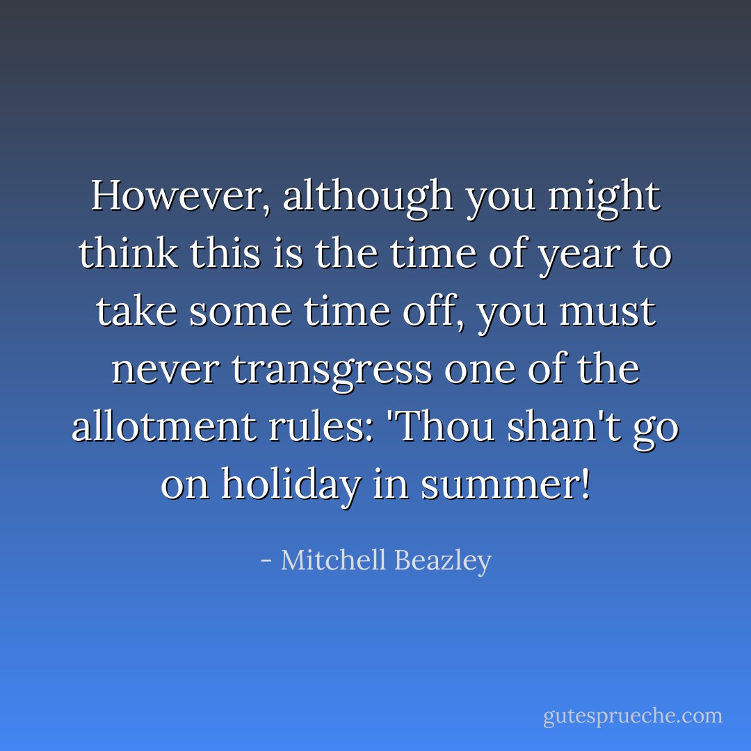 However, although you might think this is the time of year to take some time off, you must never transgress one of the allotment rules: 'Thou shan't go on holiday in summer! - Mitchell Beazley