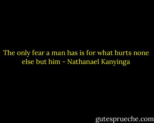 The only fear a man has is for what hurts none else but him - Nathanael Kanyinga