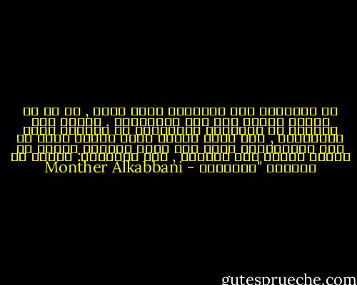 هل تعتقدين أنك الوحبدة التي عانت , إن كل ما وصفته يندرج تحت بند المعاناة . فمثلك ممن يعيشون في عوالمهم المخملية لا يدركون معنى المعاناة , مثل ملكة فرنسا التي عندما سألت عن غضب الفرنسيون فقيل لها إنهم غاضبون لأنهم لا يجدون الخبز لكي يأكلوه , ردت متساءلة: لماذا لا يأكلون "الجاتوه - Monther Alkabbani