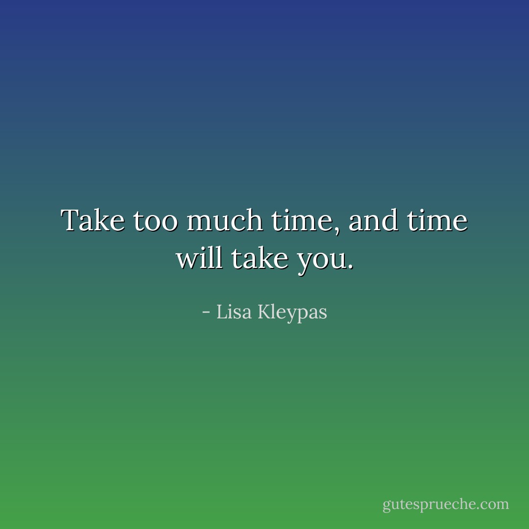 Take too much time, and time will take you. - Lisa Kleypas