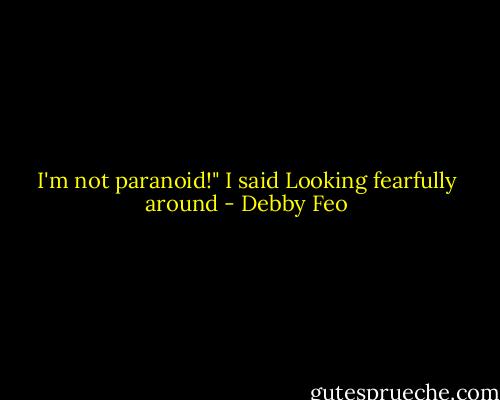 I'm not paranoid!" I said<br />Looking fearfully around - Debby Feo