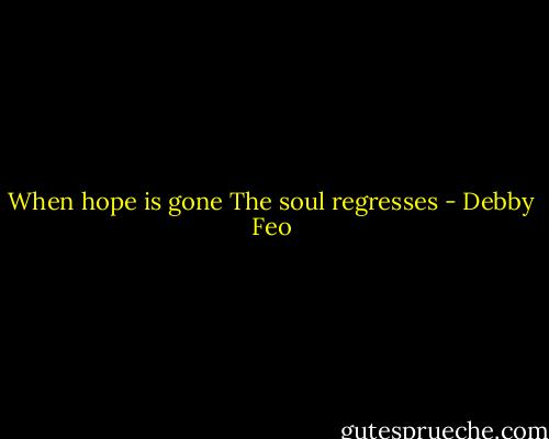 When hope is gone<br />The soul regresses - Debby Feo