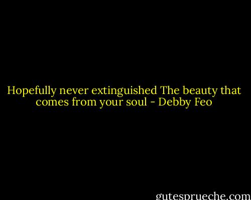 Hopefully never extinguished<br />The beauty that comes from your soul - Debby Feo