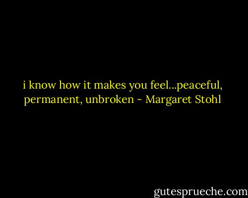 i know how it makes you feel...peaceful, permanent, unbroken - Margaret Stohl
