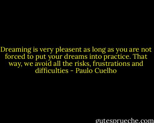 Dreaming is very pleasent as long as you are not forced to put your dreams into practice. That way, we avoid all the risks, frustrations and difficulties - Paulo Cuelho