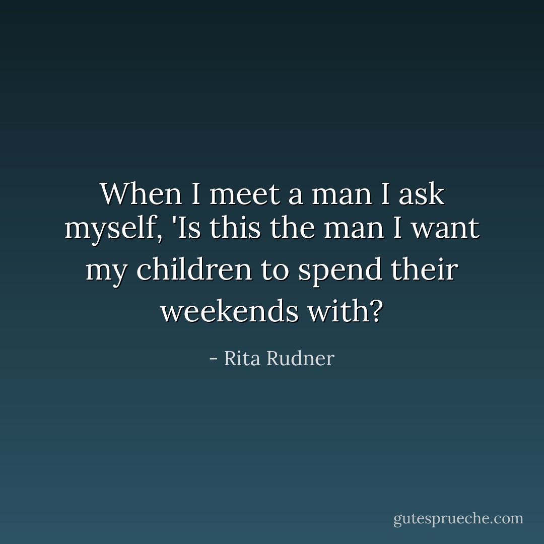 When I meet a man I ask myself, 'Is this the man I want my children to spend their weekends with? - Rita Rudner
