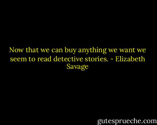 Now that we can buy anything we want we seem to read detective stories. - Elizabeth Savage