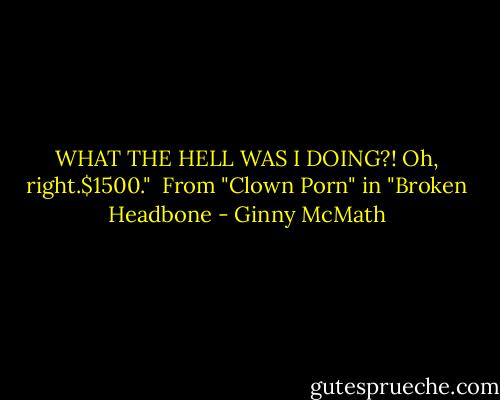 WHAT THE HELL WAS I DOING?! Oh, right.$1500." <br />From "Clown Porn" in "Broken Headbone - Ginny McMath