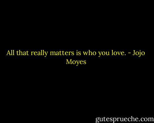 All that really matters is who you love. - Jojo Moyes
