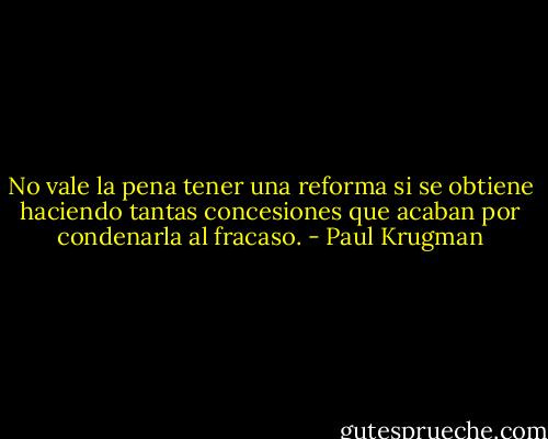 No vale la pena tener una reforma si se obtiene haciendo tantas concesiones que acaban por condenarla al fracaso. - Paul Krugman