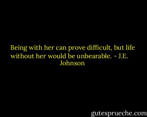 Being with her can prove difficult, but life without her would be unbearable. - J.E.     Johnson
