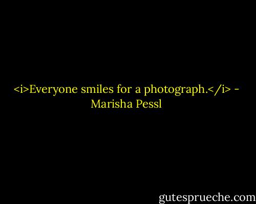 <i>Everyone smiles for a photograph.</i> - Marisha Pessl