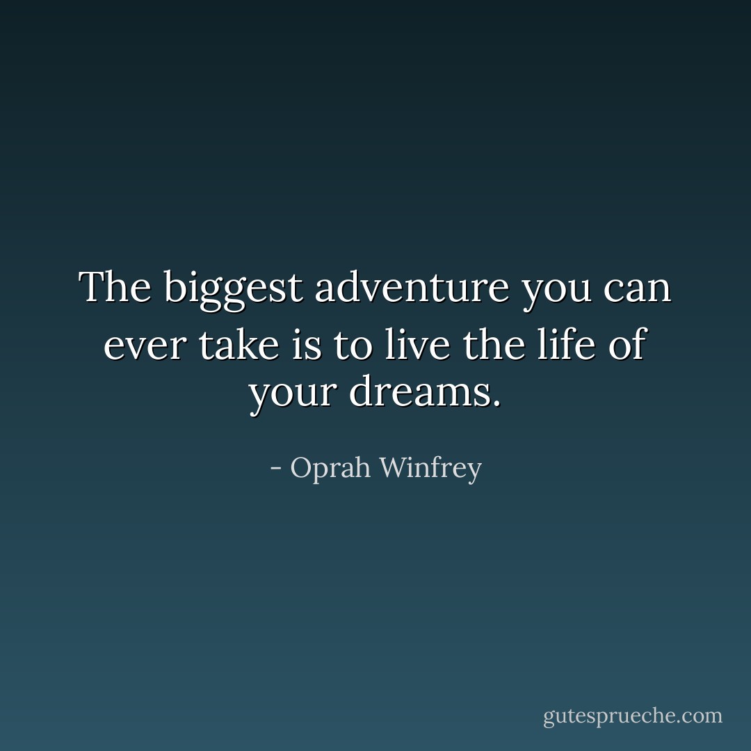 The biggest adventure you can ever take is to live the life of your dreams. - Oprah Winfrey
