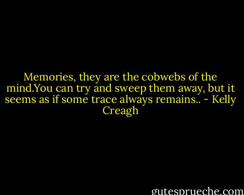 Memories, they are the cobwebs of the mind.You can try and sweep them away, but it seems as if some trace always remains.. - Kelly Creagh