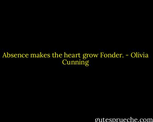 Absence makes the heart grow Fonder. - Olivia Cunning