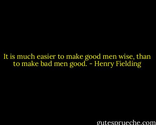 It is much easier to make good men wise, than to make bad men good. - Henry Fielding