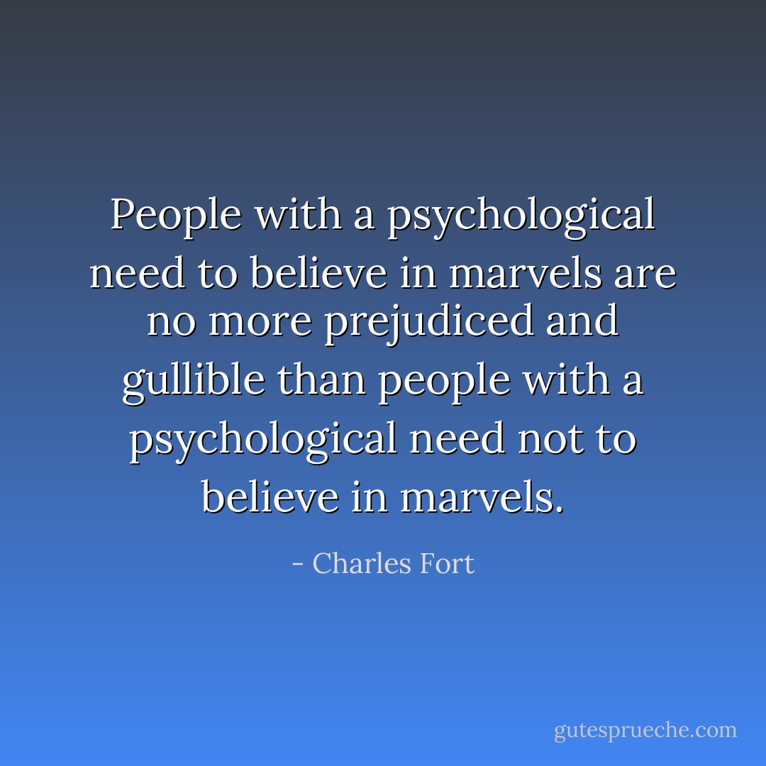People with a psychological need to believe in marvels are no more prejudiced and gullible than people with a psychological need not to believe in marvels. - Charles Fort