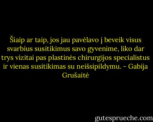 Šiaip ar taip, jos jau pavėlavo į beveik visus svarbius susitikimus savo gyvenime, liko dar trys vizitai pas plastinės chirurgijos specialistus ir vienas susitikimas su neišsipildymu. - Gabija Grušaitė