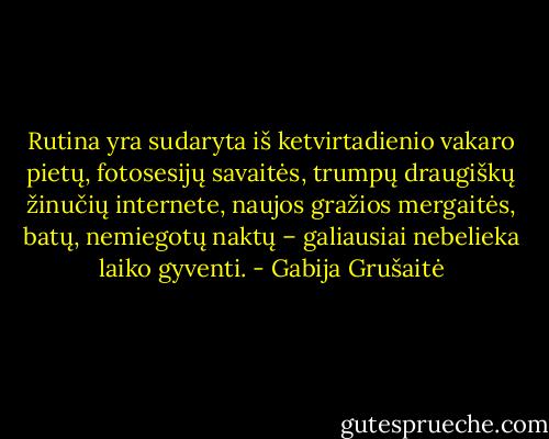 Rutina yra sudaryta iš ketvirtadienio vakaro pietų, fotosesijų savaitės, trumpų draugiškų žinučių internete, naujos gražios mergaitės, batų, nemiegotų naktų – galiausiai nebelieka laiko gyventi. - Gabija Grušaitė